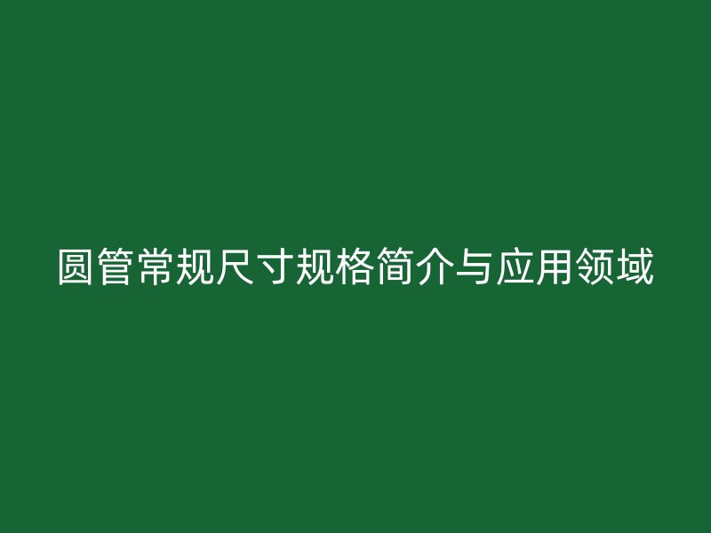 圆管常规尺寸规格简介与应用领域