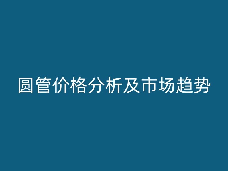 圆管价格分析及市场趋势