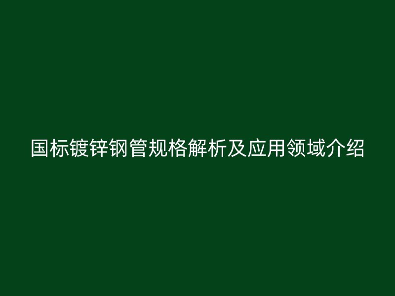 国标镀锌钢管规格解析及应用领域介绍