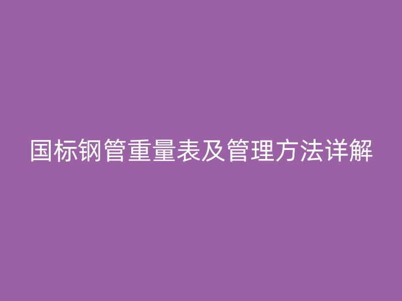 国标钢管重量表及管理方法详解