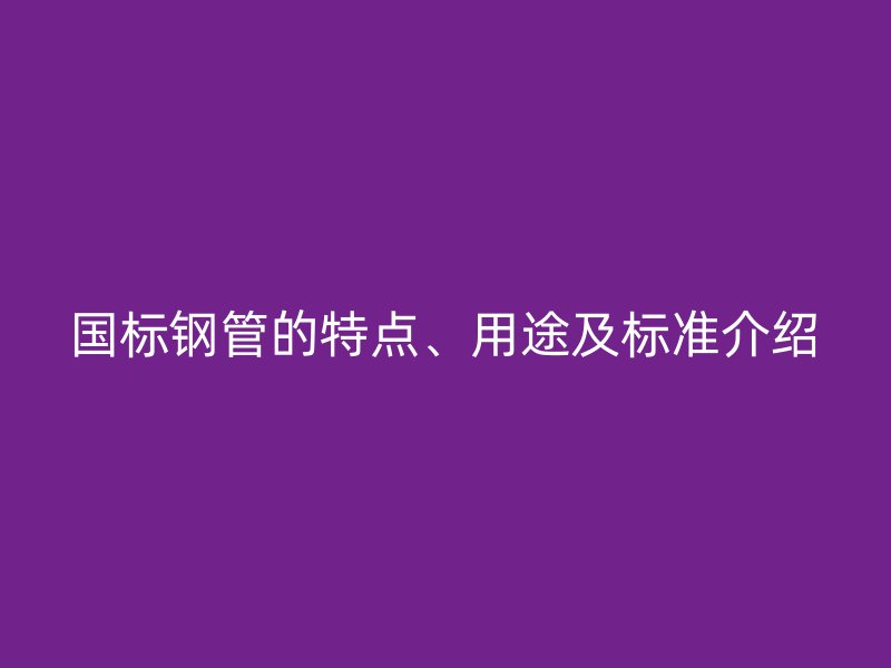 国标钢管的特点、用途及标准介绍