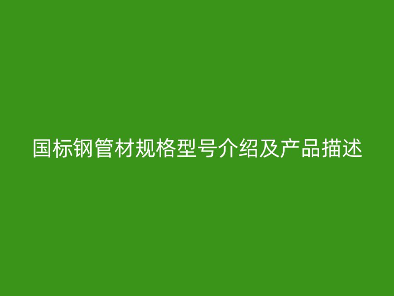 国标钢管材规格型号介绍及产品描述
