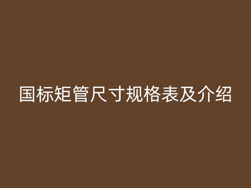 国标矩管尺寸规格表及介绍