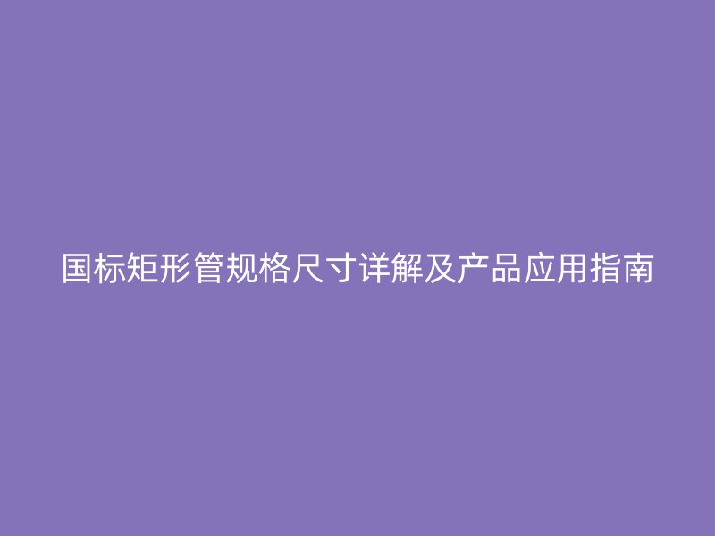 国标矩形管规格尺寸详解及产品应用指南