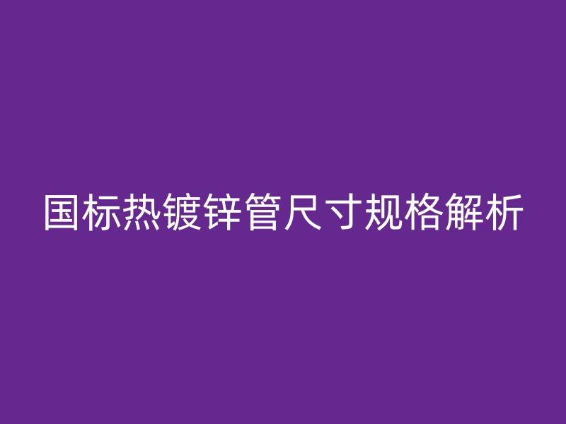 国标热镀锌管尺寸规格解析