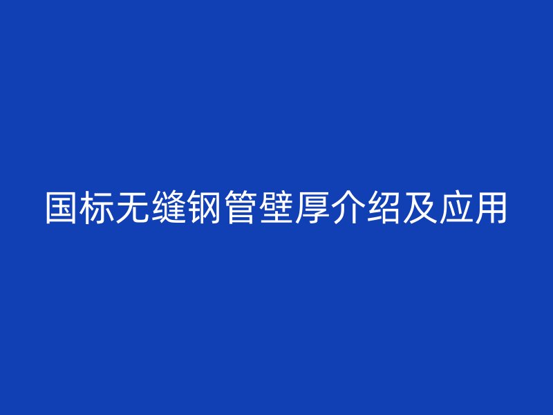 国标无缝钢管壁厚介绍及应用