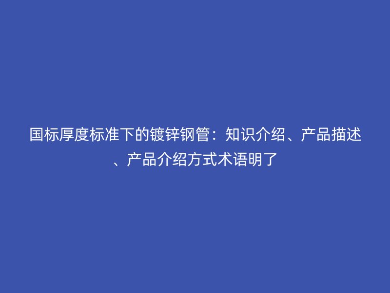 国标厚度标准下的镀锌钢管：知识介绍、产品描述、产品介绍方式术语明了