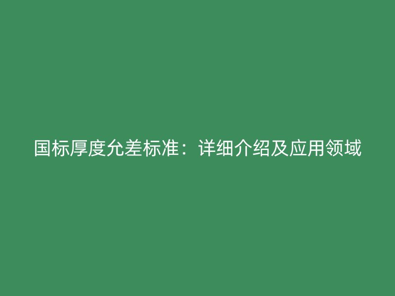 国标厚度允差标准：详细介绍及应用领域