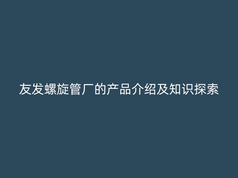 友发螺旋管厂的产品介绍及知识探索