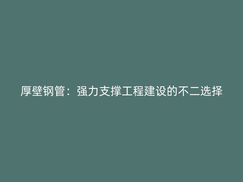 厚壁钢管：强力支撑工程建设的不二选择