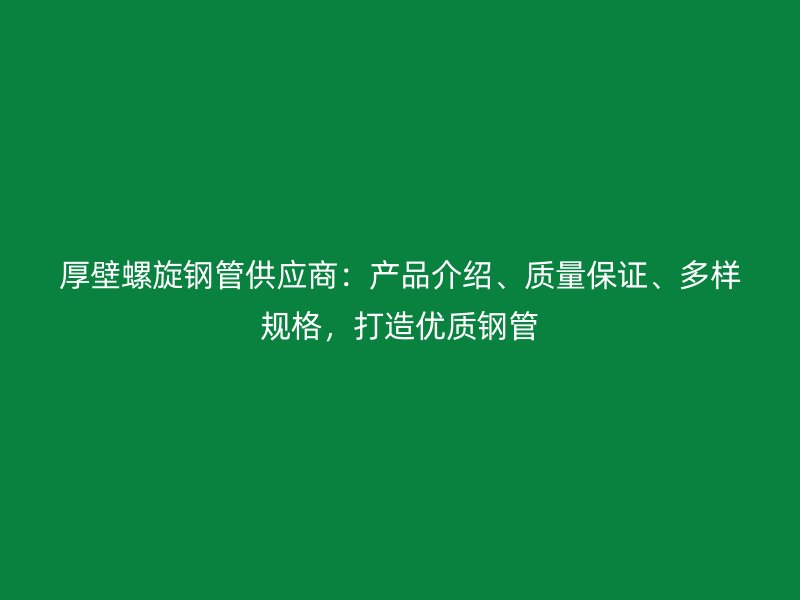 厚壁螺旋钢管供应商：产品介绍、质量保证、多样规格，打造优质钢管
