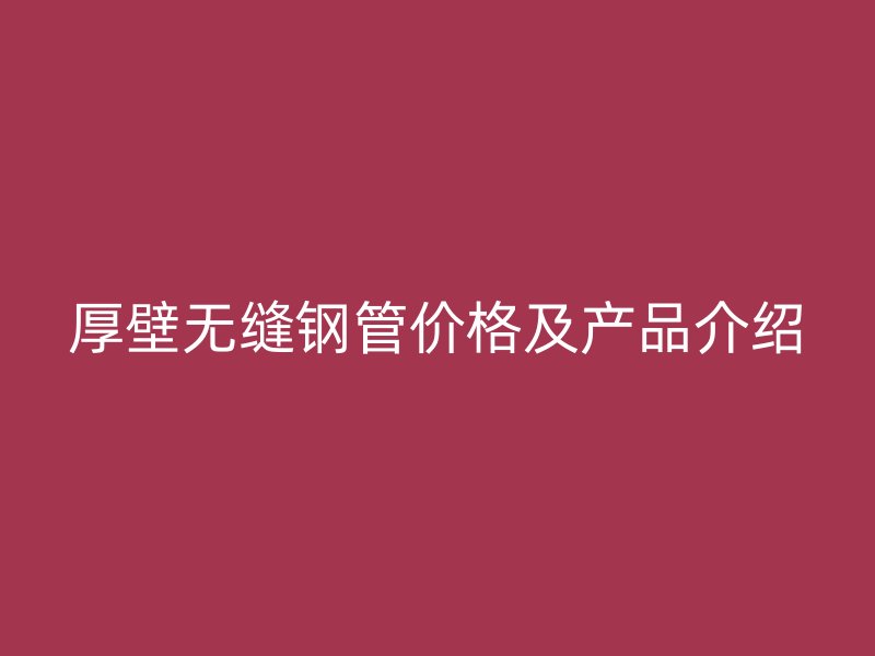 厚壁无缝钢管价格及产品介绍