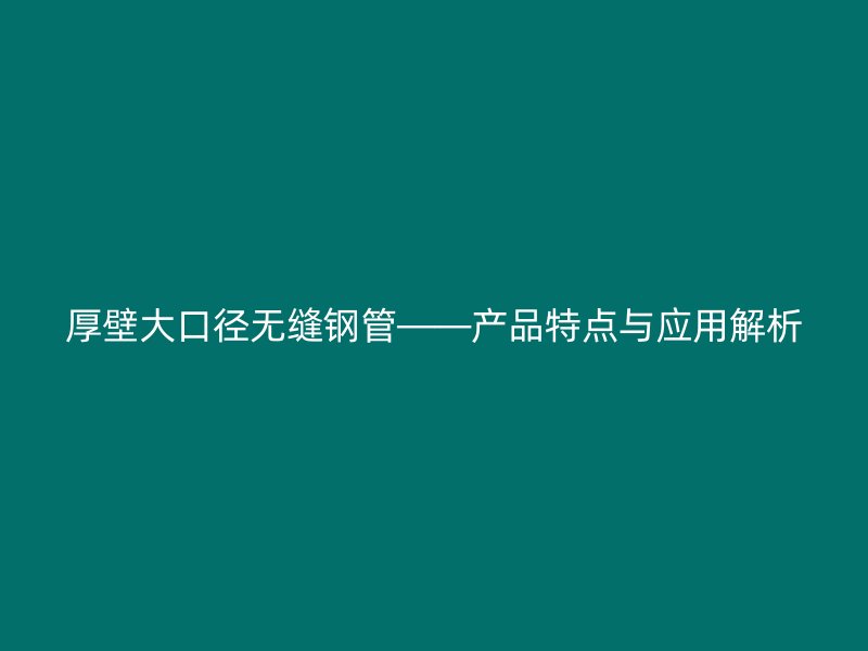 厚壁大口径无缝钢管——产品特点与应用解析