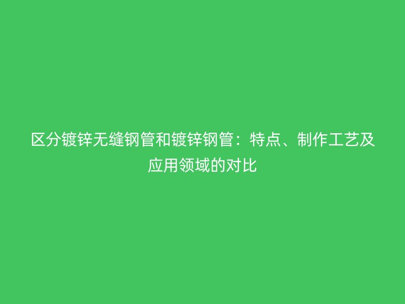 区分镀锌无缝钢管和镀锌钢管：特点、制作工艺及应用领域的对比