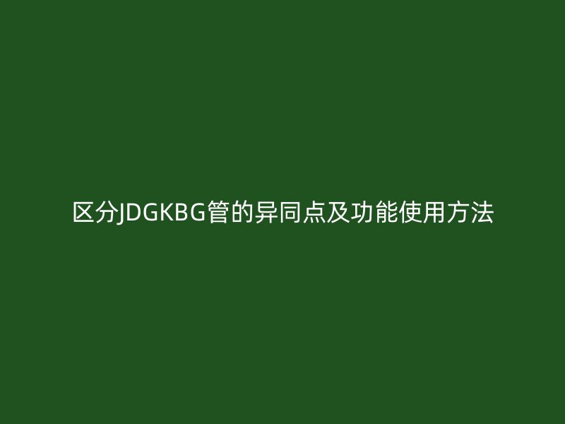 区分JDGKBG管的异同点及功能使用方法