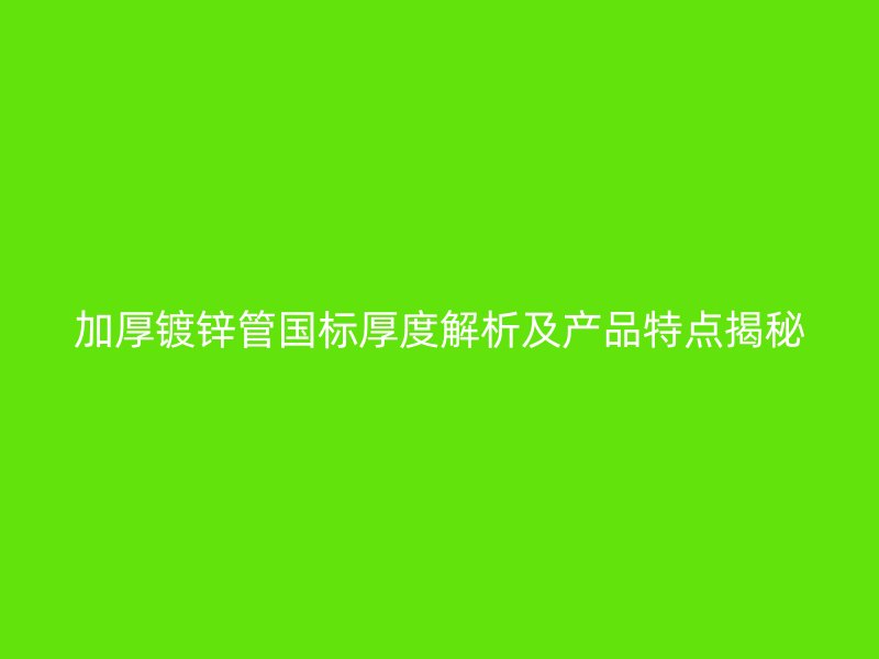 加厚镀锌管国标厚度解析及产品特点揭秘
