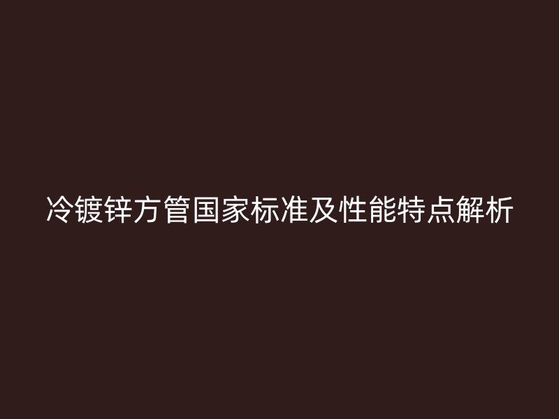 冷镀锌方管国家标准及性能特点解析
