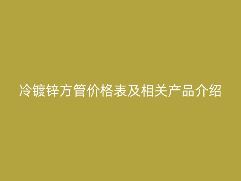 冷镀锌方管价格表及相关产品介绍