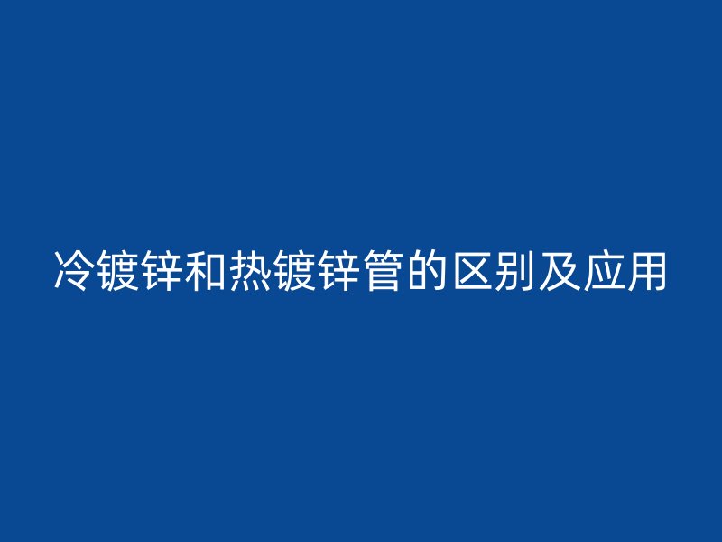 冷镀锌和热镀锌管的区别及应用