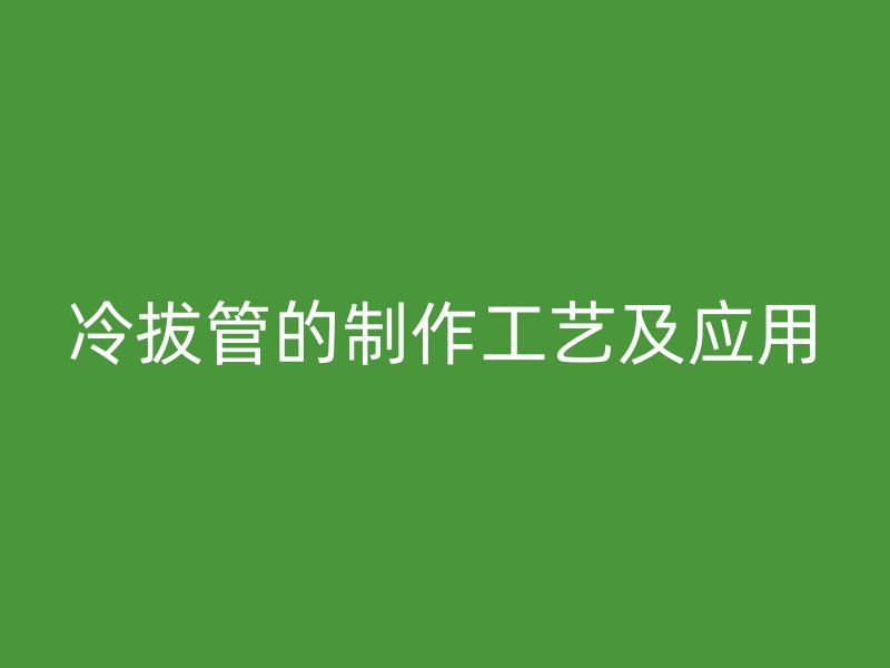 冷拔管的制作工艺及应用