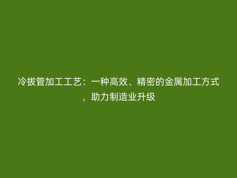 冷拔管加工工艺：一种高效、精密的金属加工方式，助力制造业升级