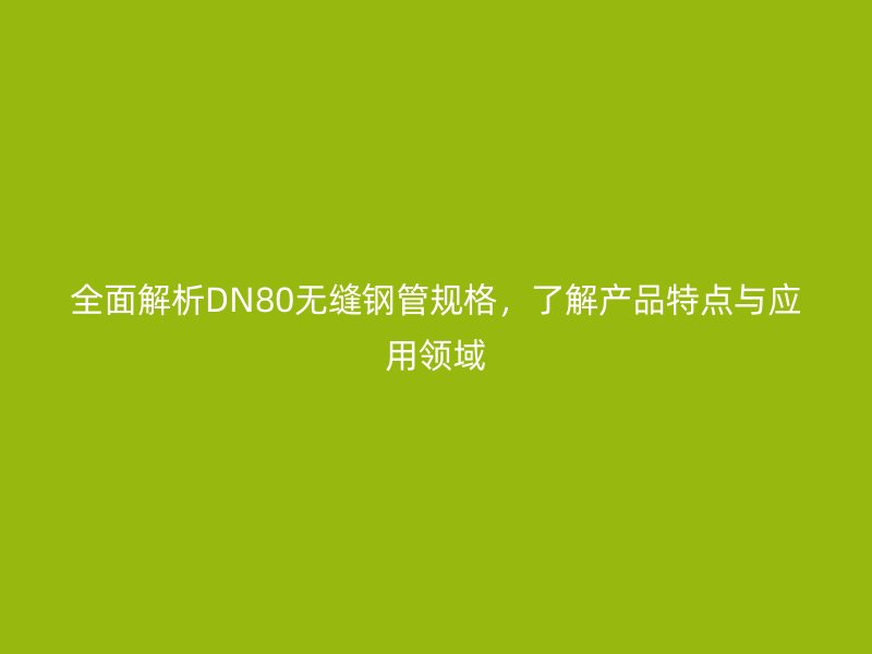 全面解析DN80无缝钢管规格,了解产品特点与应用领域