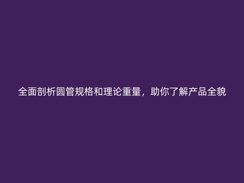 全面剖析圆管规格和理论重量，助你了解产品全貌