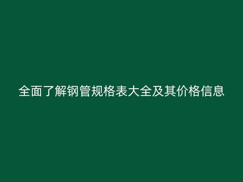 全面了解钢管规格表大全及其价格信息
