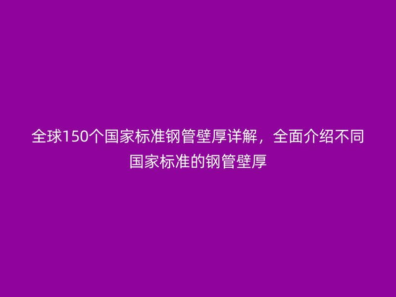 全球150个国家标准钢管壁厚详解，全面介绍不同国家标准的钢管壁厚