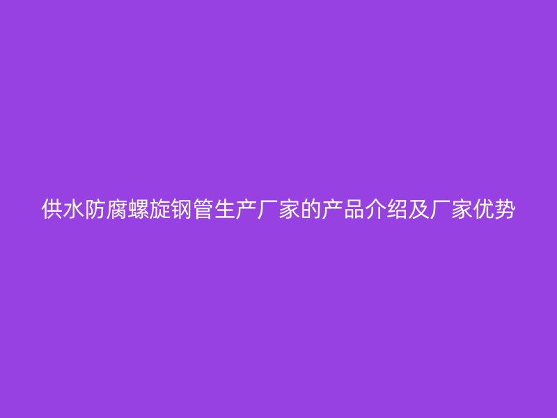 供水防腐螺旋钢管生产厂家的产品介绍及厂家优势