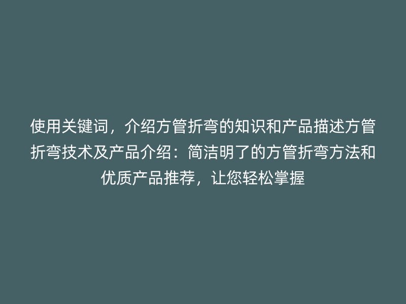 使用关键词，介绍方管折弯的知识和产品描述方管折弯技术及产品介绍：简洁明了的方管折弯方法和优质产品推荐，让您轻松掌握