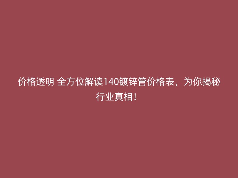 价格透明 全方位解读140镀锌管价格表，为你揭秘行业真相！