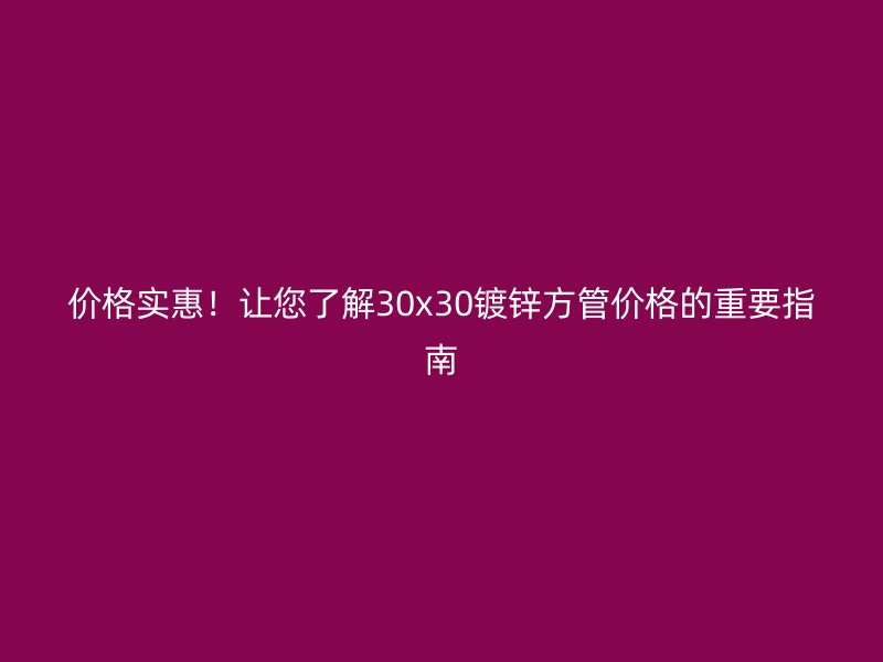 价格实惠！让您了解30x30镀锌方管价格的重要指南