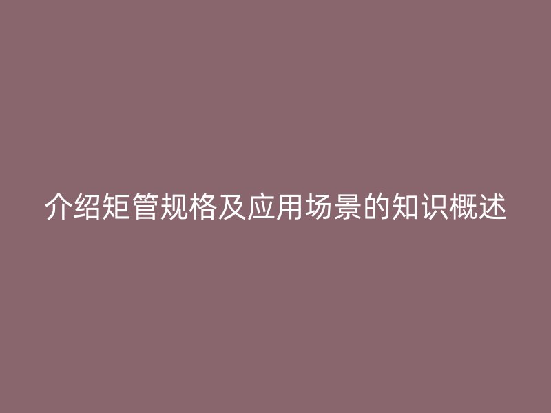 介绍矩管规格及应用场景的知识概述