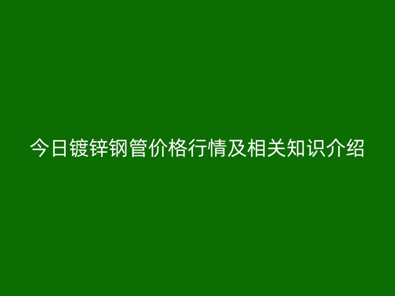 今日镀锌钢管价格行情及相关知识介绍