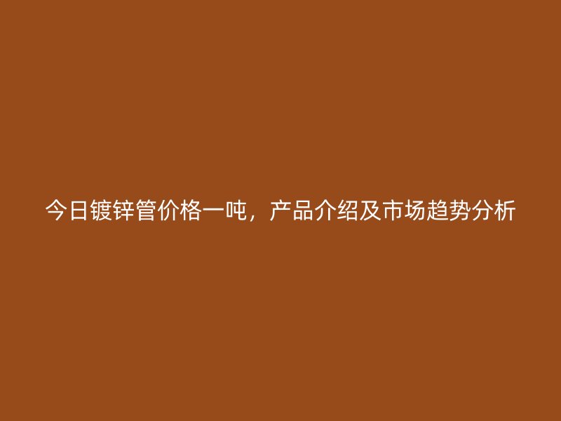 今日镀锌管价格一吨，产品介绍及市场趋势分析