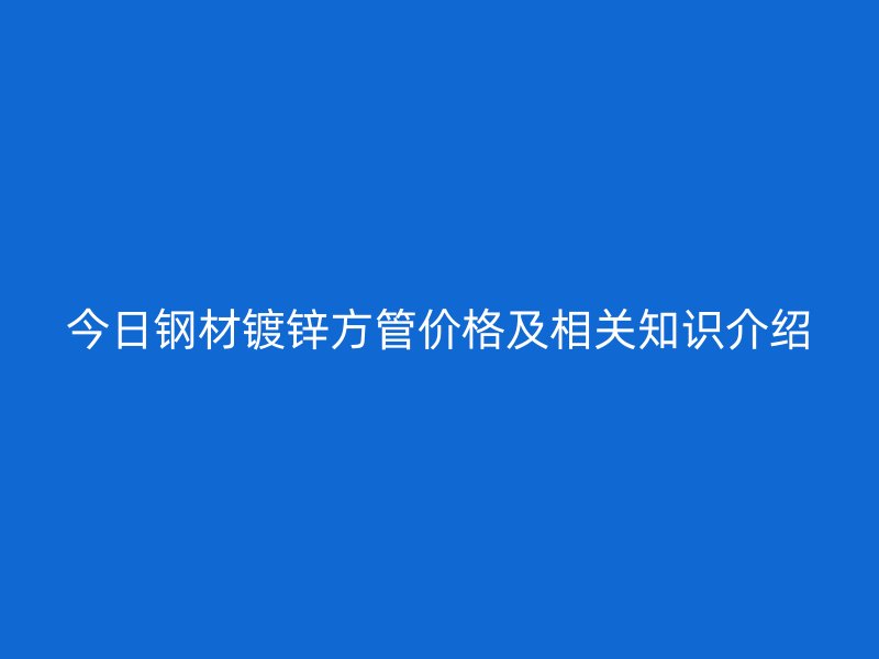 今日钢材镀锌方管价格及相关知识介绍