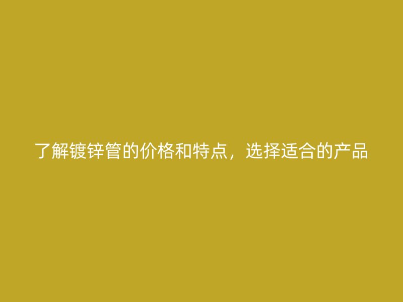 了解镀锌管的价格和特点，选择适合的产品