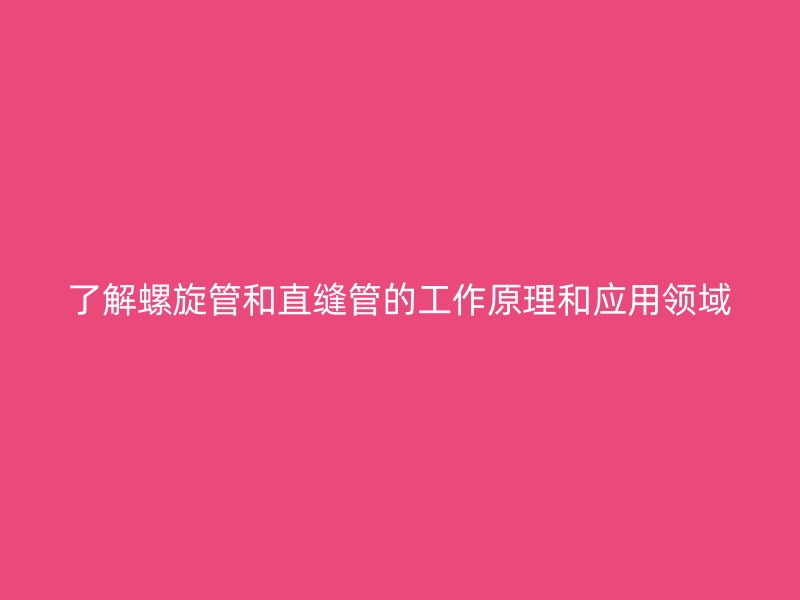 了解螺旋管和直缝管的工作原理和应用领域