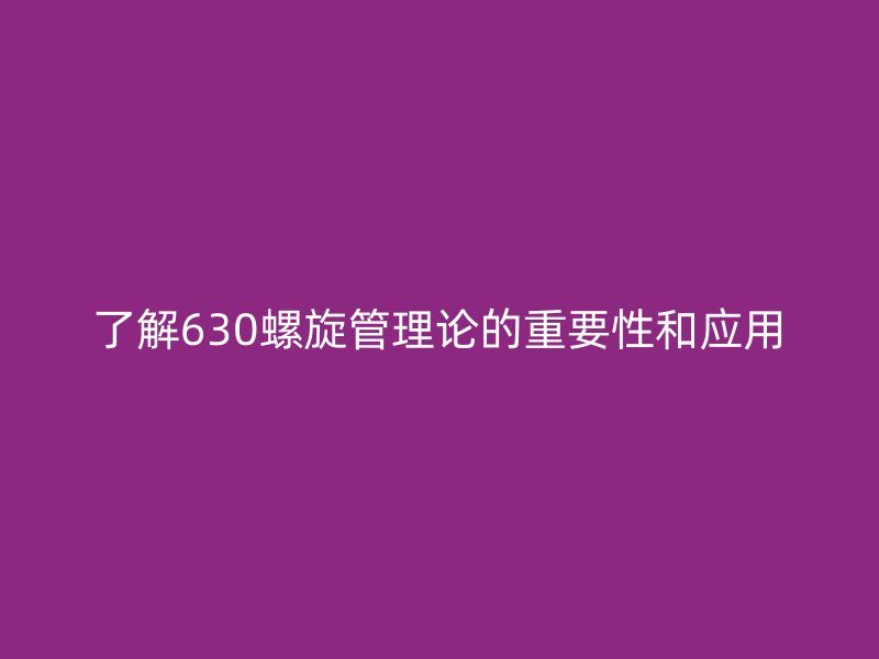 了解630螺旋管理论的重要性和应用