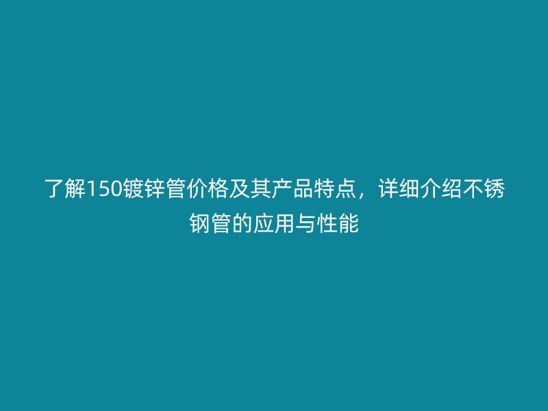 了解150镀锌管价格及其产品特点，详细介绍不锈钢管的应用与性能