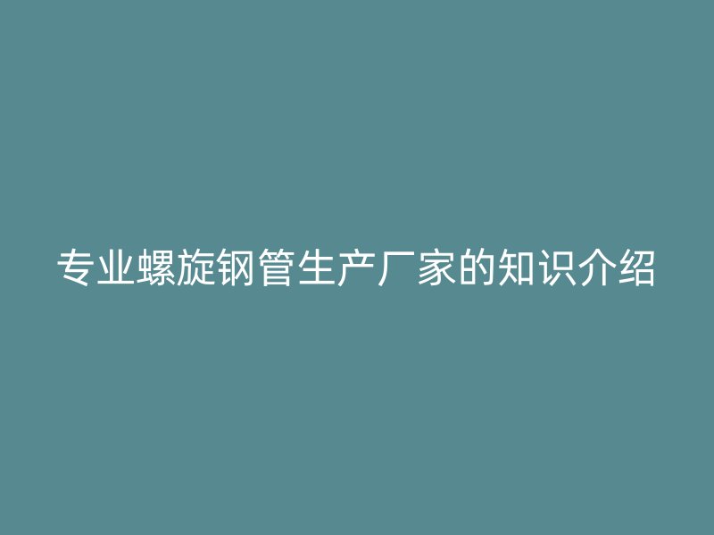 专业螺旋钢管生产厂家的知识介绍