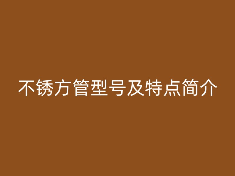 不锈方管型号及特点简介