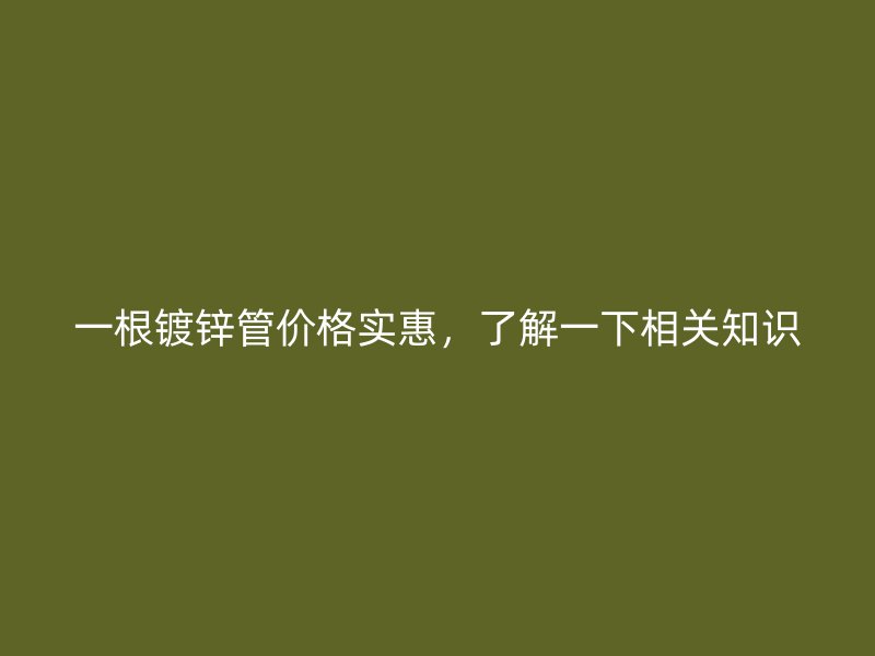 一根镀锌管价格实惠，了解一下相关知识