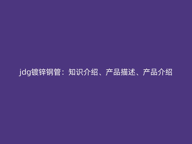 jdg镀锌钢管：知识介绍、产品描述、产品介绍