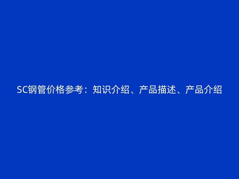 SC钢管价格参考：知识介绍、产品描述、产品介绍