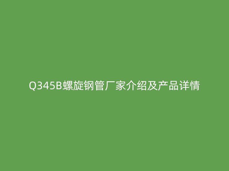 Q345B螺旋钢管厂家介绍及产品详情
