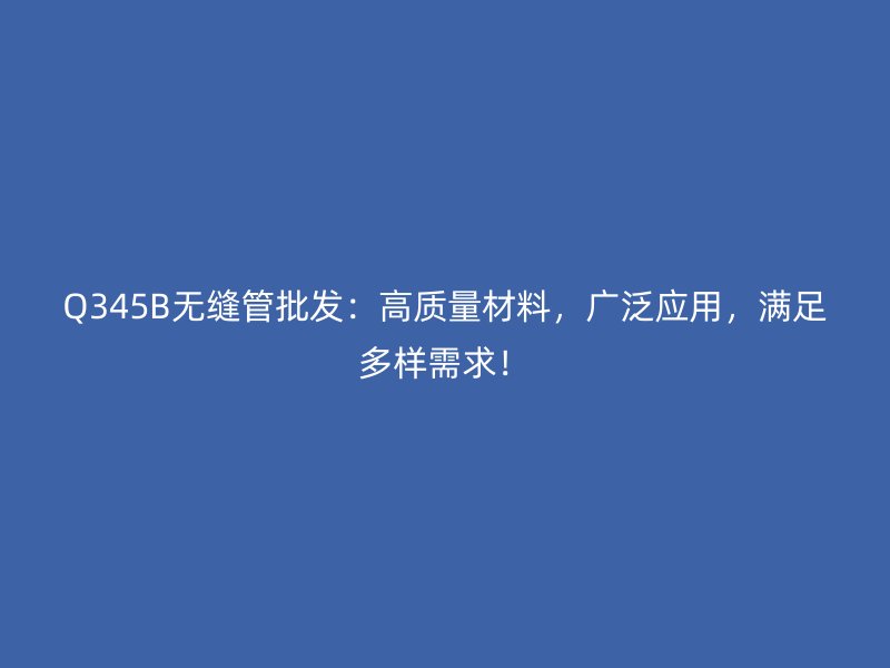 Q345B无缝管批发：高质量材料，广泛应用，满足多样需求！