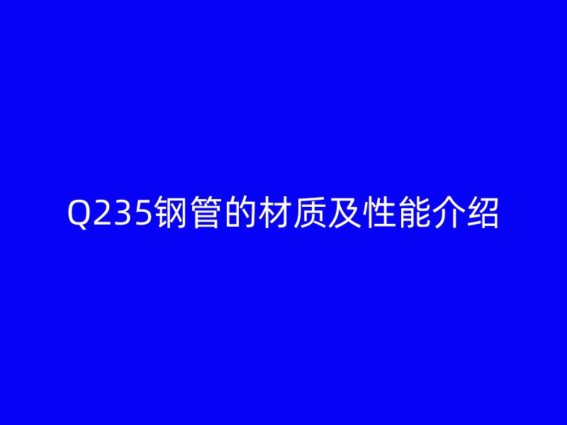 Q235钢管的材质及性能介绍