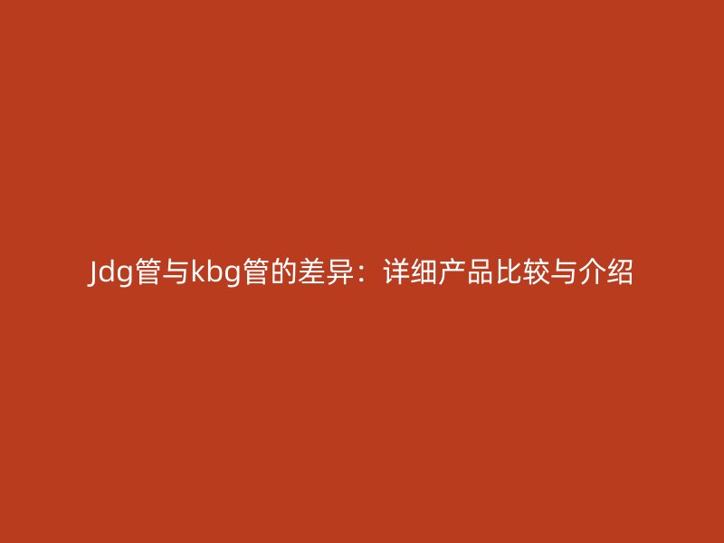 Jdg管与kbg管的差异：详细产品比较与介绍